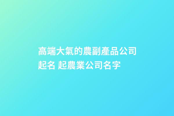 高端大氣的農副產品公司起名 起農業公司名字-第1張-公司起名-玄機派